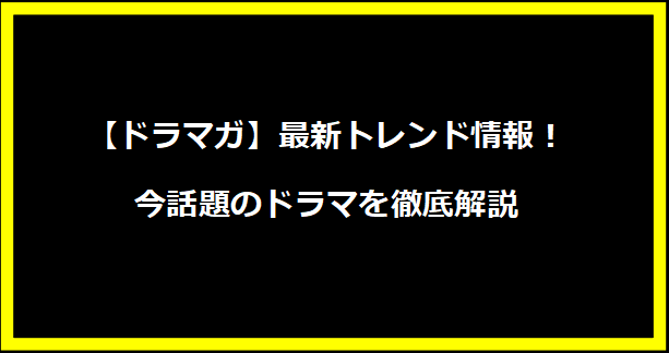 【ドラマガ】最新トレンド情報！今話題のドラマを徹底解説