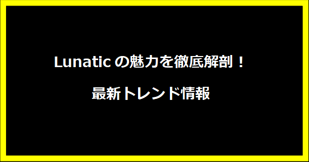 Lunaticの魅力を徹底解剖！最新トレンド情報