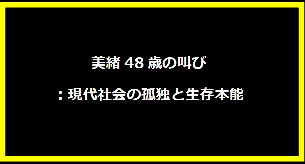 美緒48歳の叫び：現代社会の孤独と生存本能