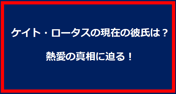 ケイト・ロータスの現在の彼氏は？熱愛の真相に迫る！