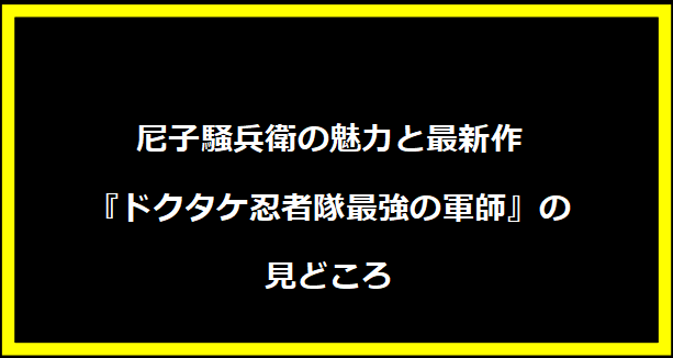 尼子騒兵衛の魅力と最新作『ドクタケ忍者隊最強の軍師』の見どころ