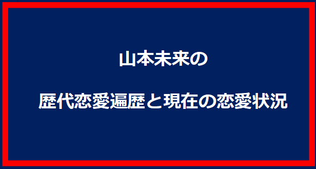 山本未来の歴代恋愛遍歴と現在の恋愛状況