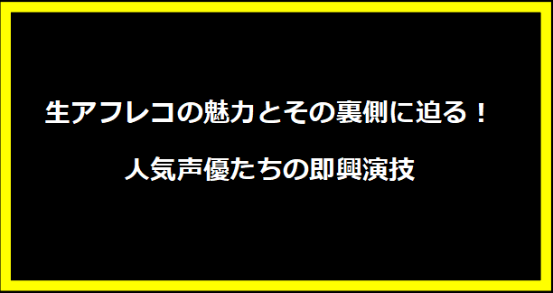 生アフレコの魅力とその裏側に迫る！人気声優たちの即興演技