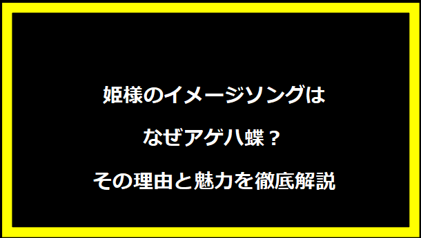 姫様のイメージソングはなぜアゲハ蝶？その理由と魅力を徹底解説