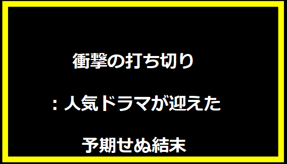 衝撃の打ち切り：人気ドラマが迎えた予期せぬ結末