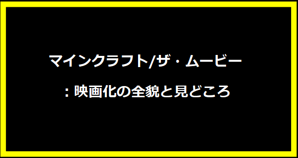 マインクラフト/ザ・ムービー：映画化の全貌と見どころ