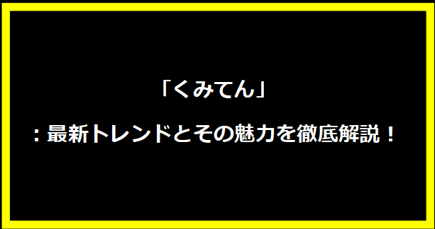 「くみてん」：最新トレンドとその魅力を徹底解説！