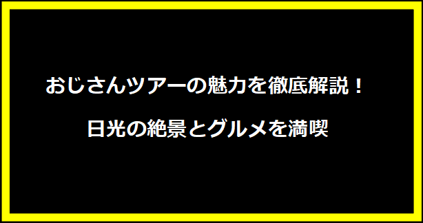 おじさんツアーの魅力を徹底解説！日光の絶景とグルメを満喫