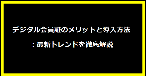 デジタル会員証のメリットと導入方法：最新トレンドを徹底解説