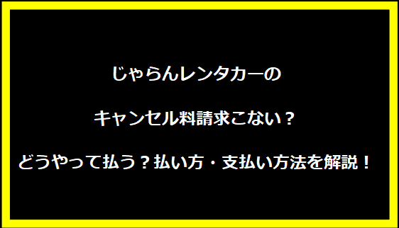 じゃらんレンタカーのキャンセル料請求こない？どうやって払う？払い方・支払い方法を解説！