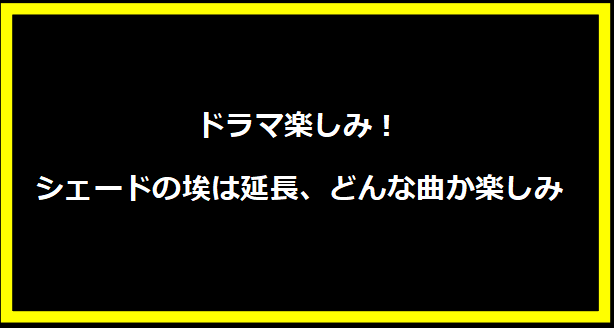 ドラマ楽しみ！シェードの埃は延長、どんな曲か楽しみ