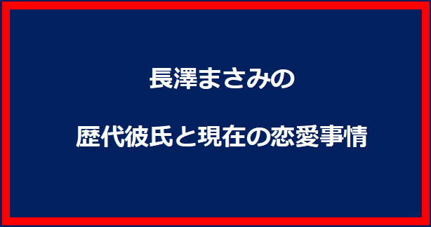 長澤まさみの歴代彼氏と現在の恋愛事情