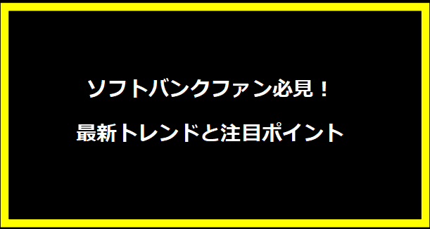 ソフトバンクファン必見！最新トレンドと注目ポイント