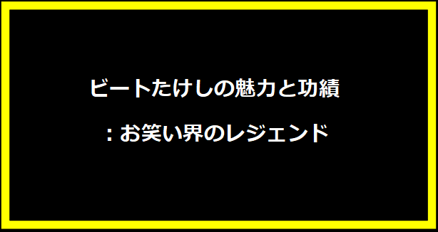 ビートたけしの魅力と功績：お笑い界のレジェンド