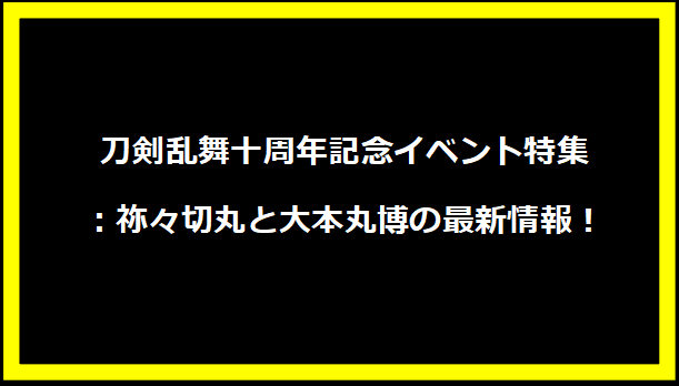 刀剣乱舞十周年記念イベント特集：祢々切丸と大本丸博の最新情報！