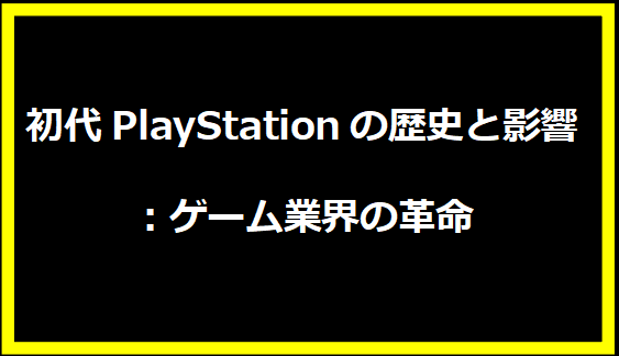 初代PlayStationの歴史と影響：ゲーム業界の革命