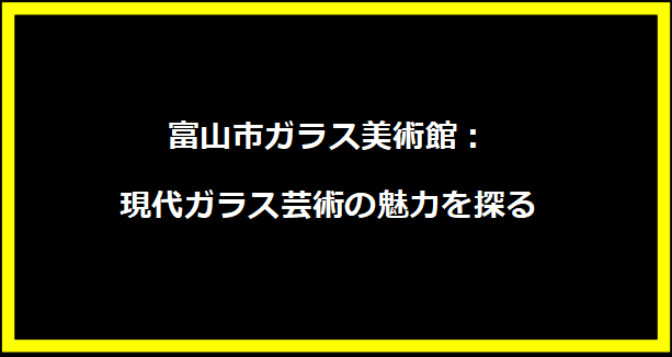 富山市ガラス美術館：現代ガラス芸術の魅力を探る