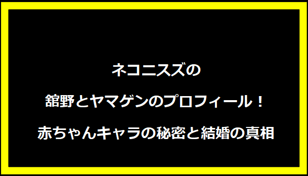 ネコニスズの舘野とヤマゲンのプロフィール！赤ちゃんキャラの秘密と結婚の真相