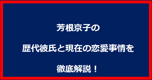 芳根京子の歴代彼氏と現在の恋愛事情を徹底解説！