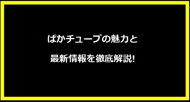 ぱかチューブの魅力と最新情報を徹底解説!