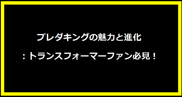 プレダキングの魅力と進化：トランスフォーマーファン必見！