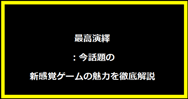 最高演繹：今話題の新感覚ゲームの魅力を徹底解説