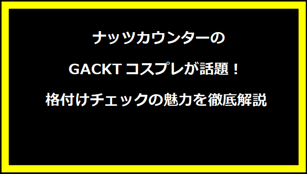 ナッツカウンターのGACKTコスプレが話題！格付けチェックの魅力を徹底解説