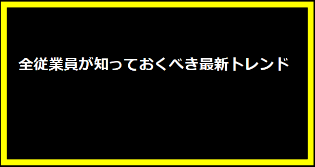 全従業員が知っておくべき最新トレンド