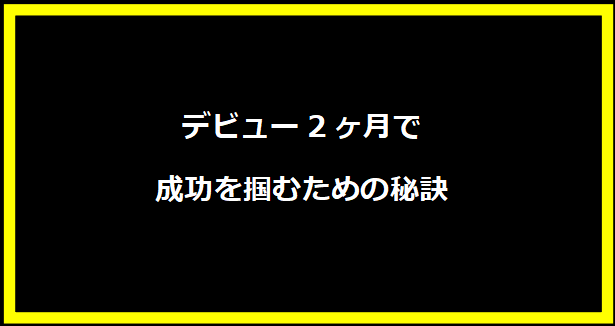 デビュー2ヶ月で成功を掴むための秘訣