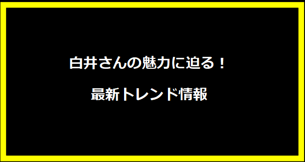 白井さんの魅力に迫る！最新トレンド情報