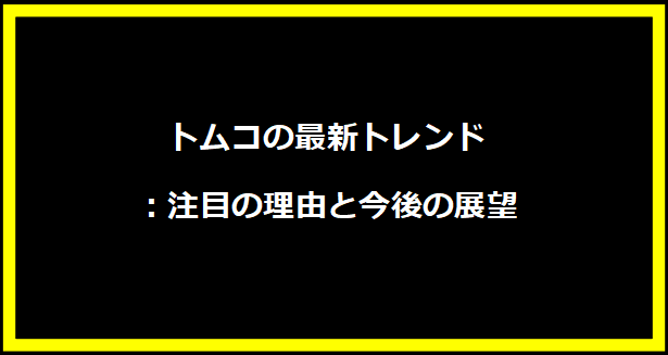 トムコの最新トレンド：注目の理由と今後の展望