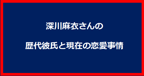 深川麻衣さんの歴代彼氏と現在の恋愛事情