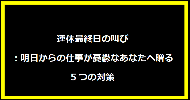 連休最終日の叫び：明日からの仕事が憂鬱なあなたへ贈る5つの対策