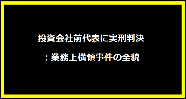 投資会社前代表に実刑判決：業務上横領事件の全貌