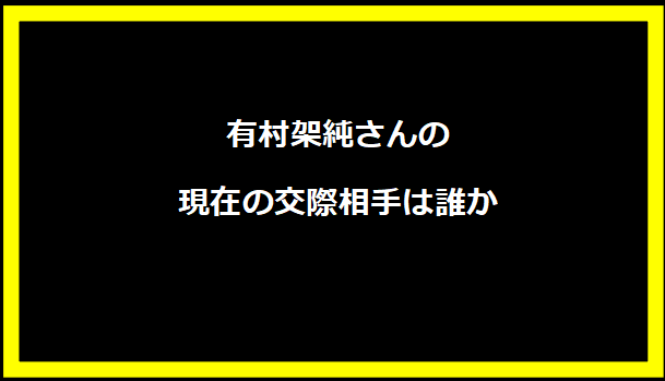 有村架純さんの現在の交際相手は誰か