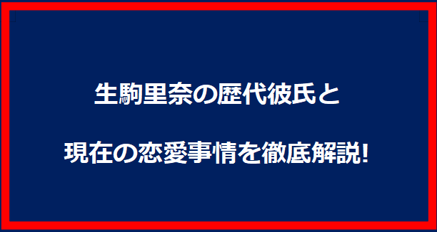 生駒里奈の歴代彼氏と現在の恋愛事情を徹底解説!