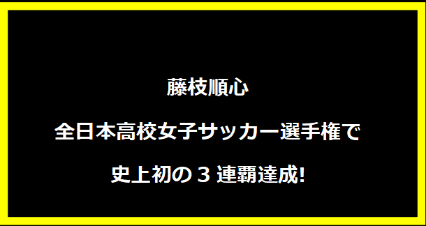 藤枝順心、全日本高校女子サッカー選手権で史上初の3連覇達成!