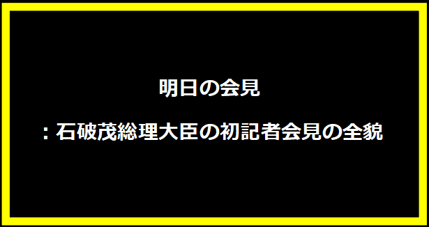 明日の会見：石破茂総理大臣の初記者会見の全貌