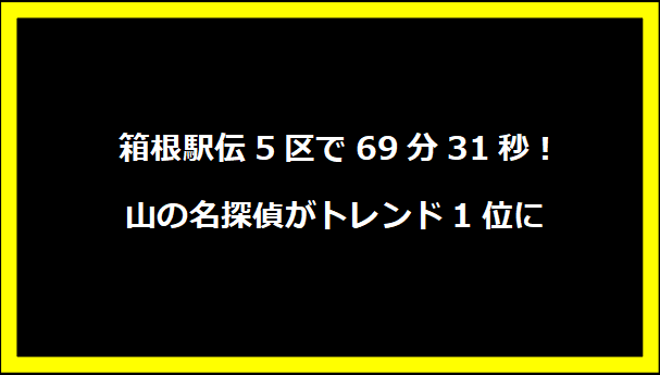  箱根駅伝5区で69分31秒！山の名探偵がトレンド1位に