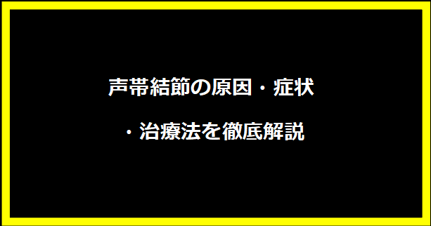 声帯結節の原因・症状・治療法を徹底解説