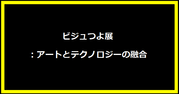 ビジュつよ展：アートとテクノロジーの融合