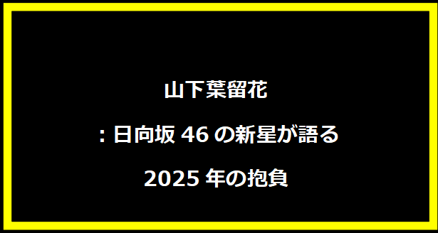 山下葉留花：日向坂46の新星が語る2025年の抱負