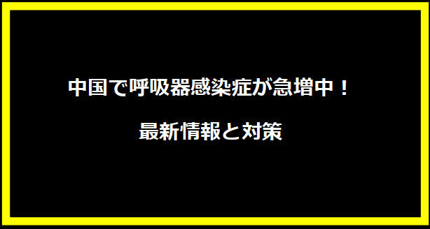 中国で呼吸器感染症が急増中！最新情報と対策