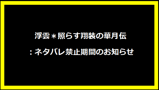 浮雲＊照らす翔装の華月伝：ネタバレ禁止期間のお知らせ