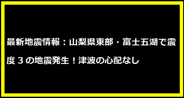 最新地震情報：山梨県東部・富士五湖で震度3の地震発生！津波の心配なし