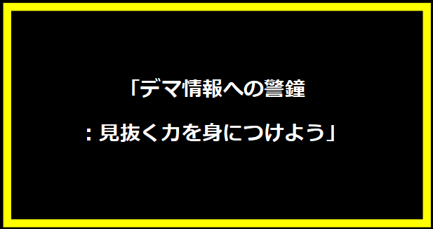 「デマ情報への警鐘：見抜く力を身につけよう」