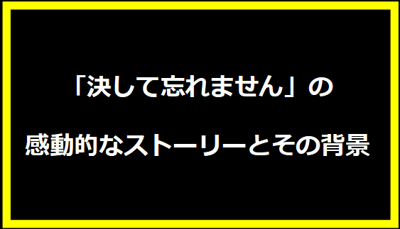 「決して忘れません」の感動的なストーリーとその背景