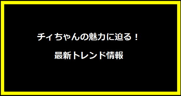 チィちゃんの魅力に迫る！最新トレンド情報