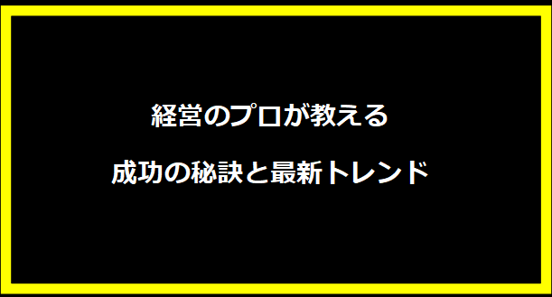 経営のプロが教える成功の秘訣と最新トレンド