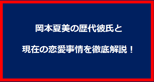 岡本夏美の歴代彼氏と現在の恋愛事情を徹底解説！